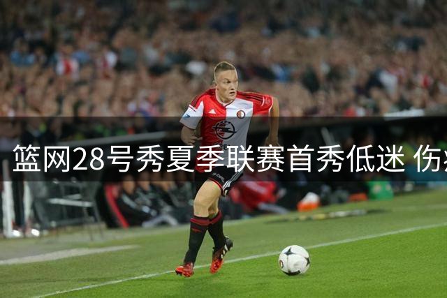 篮网28号秀夏季联赛首秀低迷 伤病阴影挥之不去？
